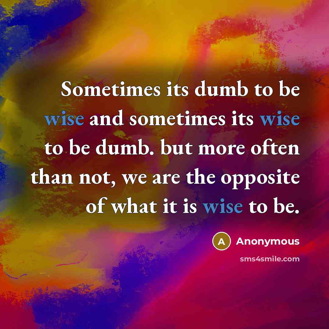 “Sometimes its dumb to be wise and sometimes its wise to be dumb. but more often than not, we are the opposite of what it is wise to be.” quote by Anonymous