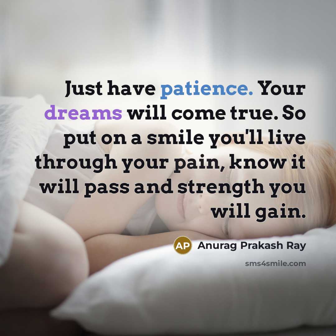 “Just have patience. Your dreams will come true. So put on a smile you'll live through your pain, know it will pass and strength you will gain.” quote by Anurag Prakash Ray