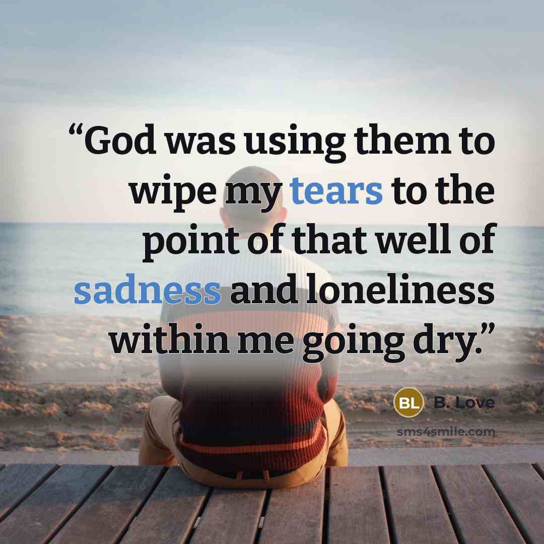 “God was using them to wipe my tears to the point of that well of sadness and loneliness within me going dry.” quote by B. Love