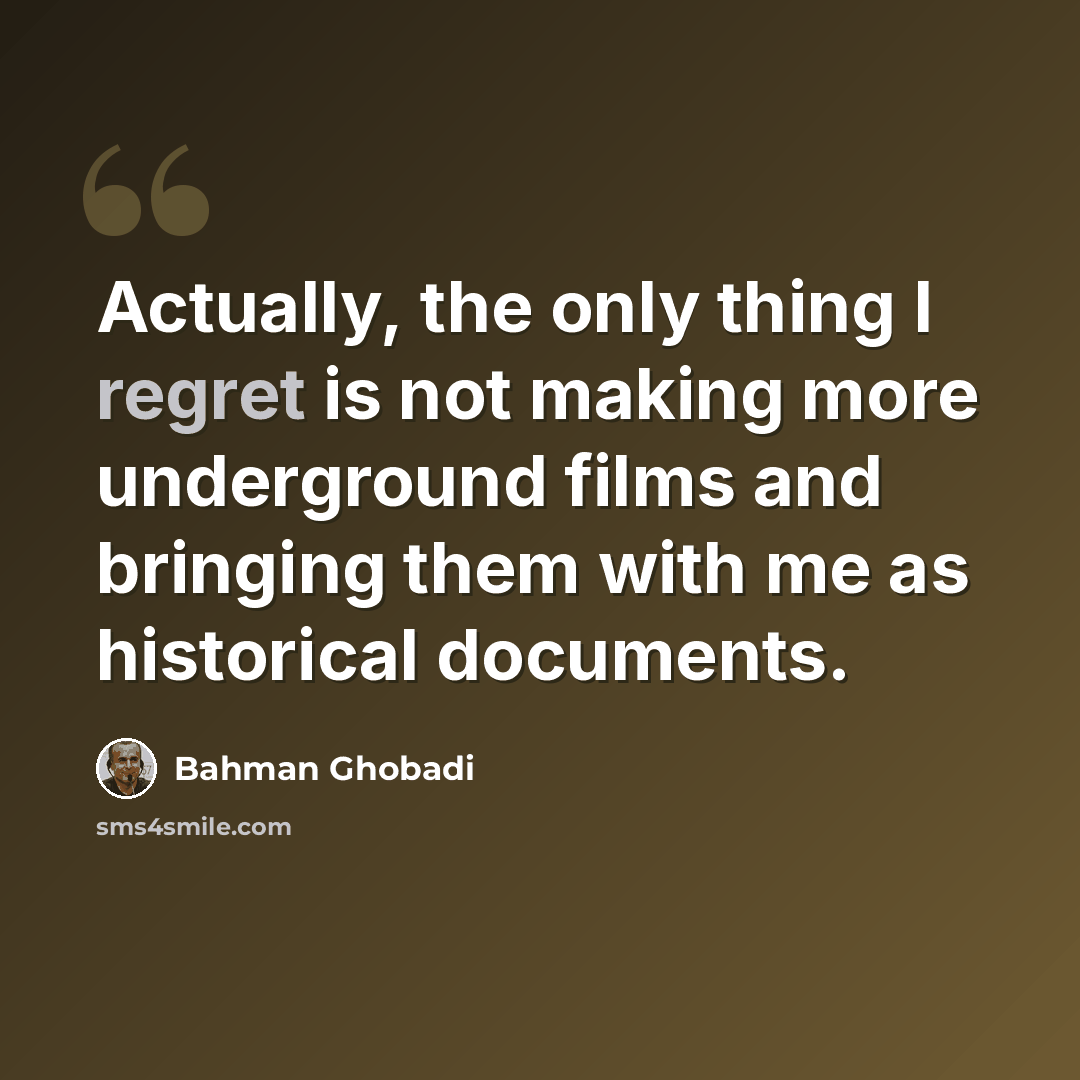 “Actually, the only thing I regret is not making more underground films and bringing them with me as historical documents.” quote by Bahman Ghobadi