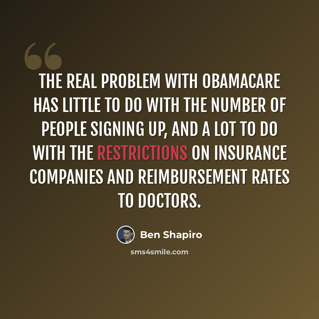 “The real problem with Obamacare has little to do with the number of people signing up, and a lot to do with the restrictions on insurance companies and reimbursement rates to doctors.” quote by Ben Shapiro