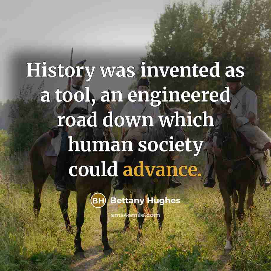 “History was invented as a tool, an engineered road down which human society could advance.” quote by Bettany Hughes