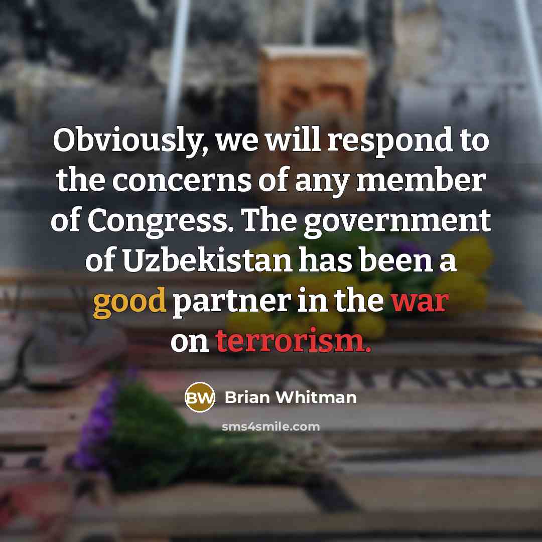 “Obviously, we will respond to the concerns of any member of Congress. The government of Uzbekistan has been a good partner in the war on terrorism.” quote by Brian Whitman