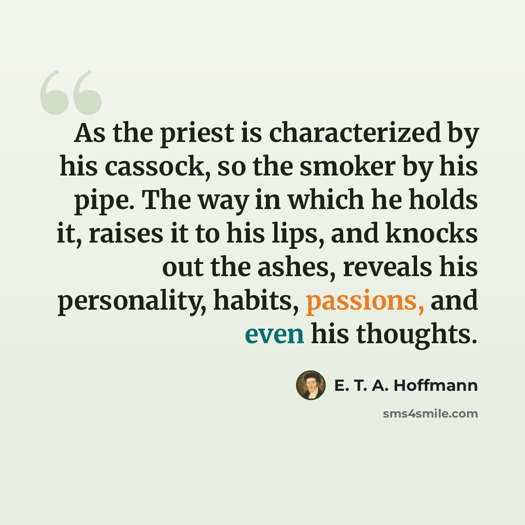 “As the priest is characterized by his cassock, so the smoker by his pipe. The way in which he holds it, raises it to his lips, and knocks out the ashes, reveals his personality, habits, passions, and even his thoughts.” quote by E. T. A. Hoffmann