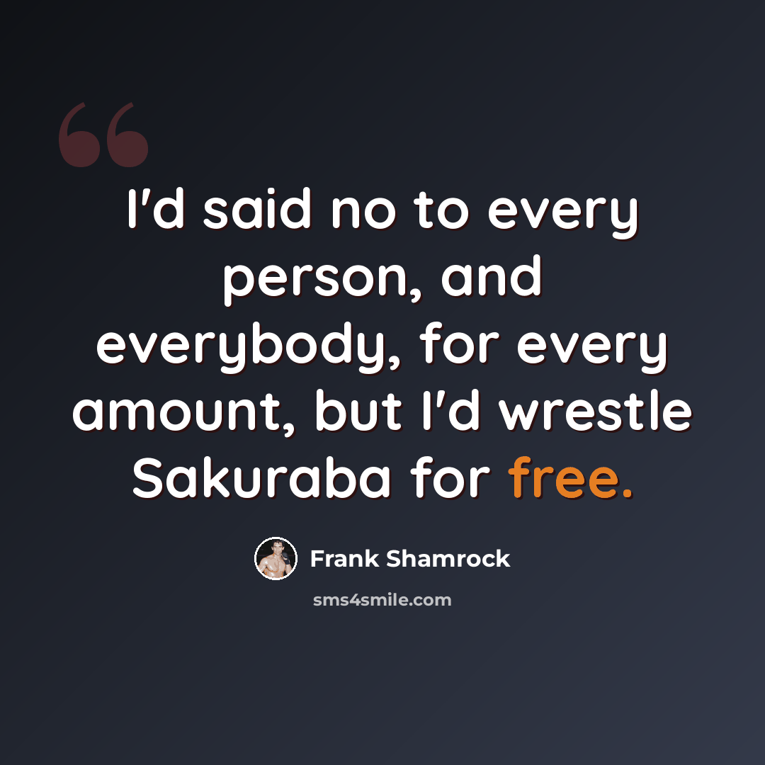 “I'd said no to every person, and everybody, for every amount, but I'd wrestle Sakuraba for free.” quote by Frank Shamrock