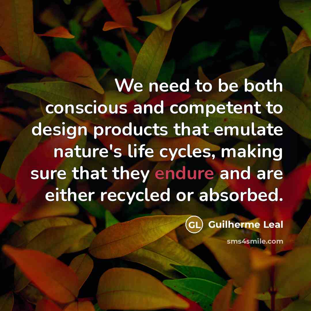 “We need to be both conscious and competent to design products that emulate nature's life cycles, making sure that they endure and are either recycled or absorbed.” quote by Guilherme Leal
