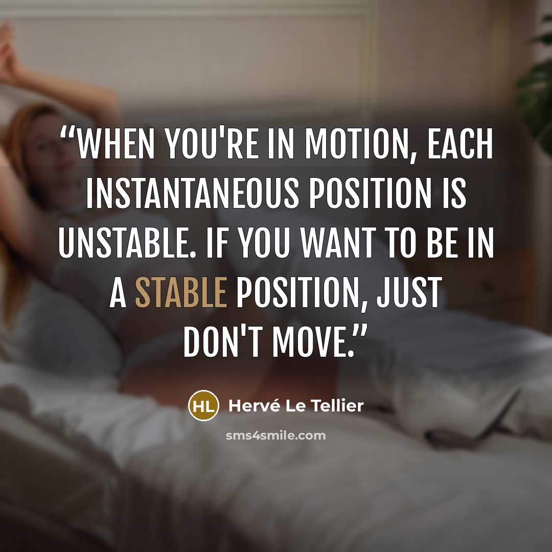 “When you're in motion, each instantaneous position is unstable. If you want to be in a stable position, just don't move.” quote by Hervé Le Tellier