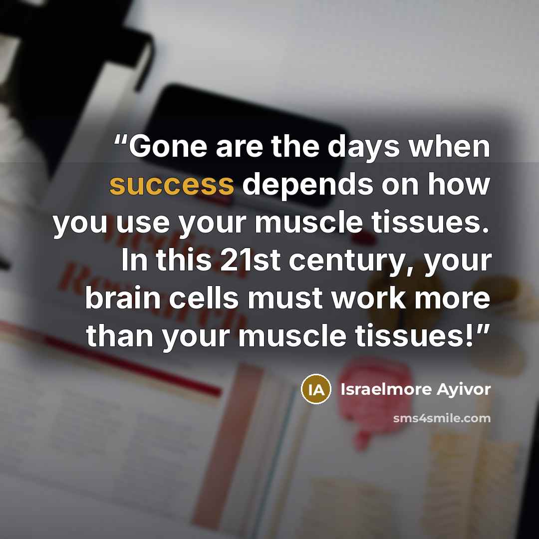 “Gone are the days when success depends on how you use your muscle tissues. In this 21st century, your brain cells must work more than your muscle tissues!” quote by Israelmore Ayivor