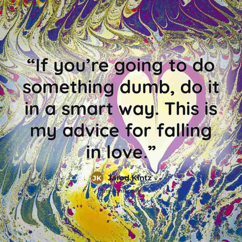“If you’re going to do something dumb, do it in a smart way. This is my advice for falling in love.” quote by Jarod Kintz
