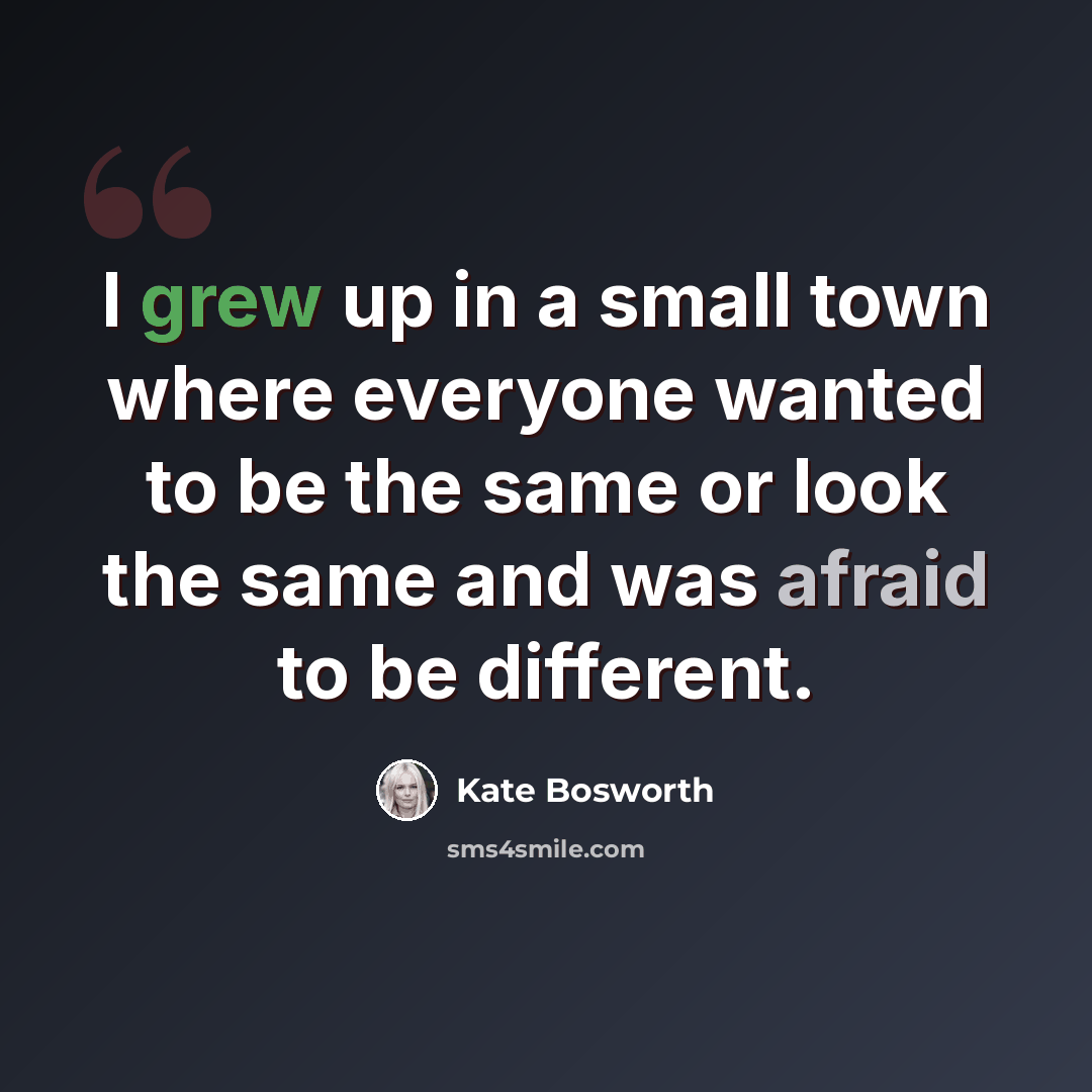 “I grew up in a small town where everyone wanted to be the same or look the same and was afraid to be different.” quote by Kate Bosworth