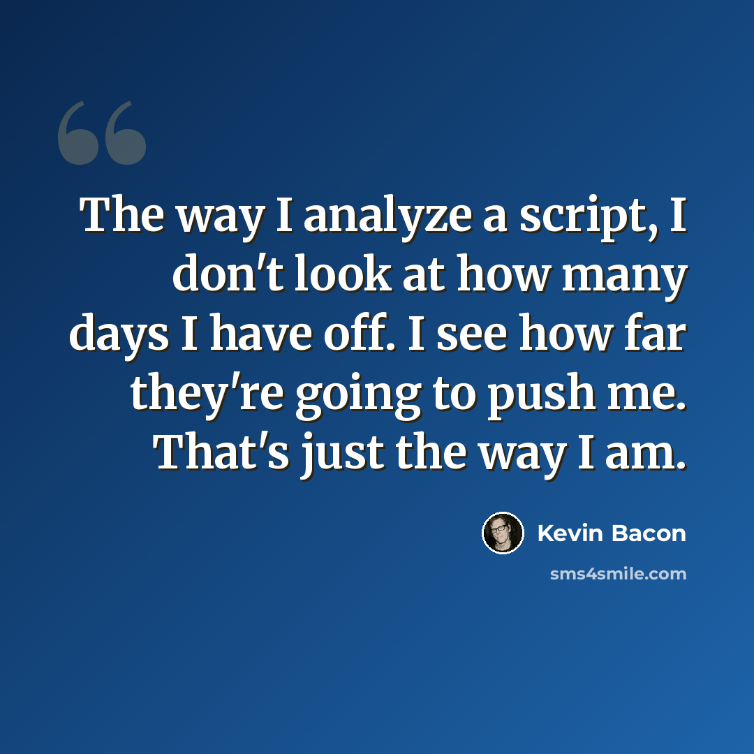 “The way I analyze a script, I don't look at how many days I have off. I see how far they're going to push me. That's just the way I am.” quote by Kevin Bacon