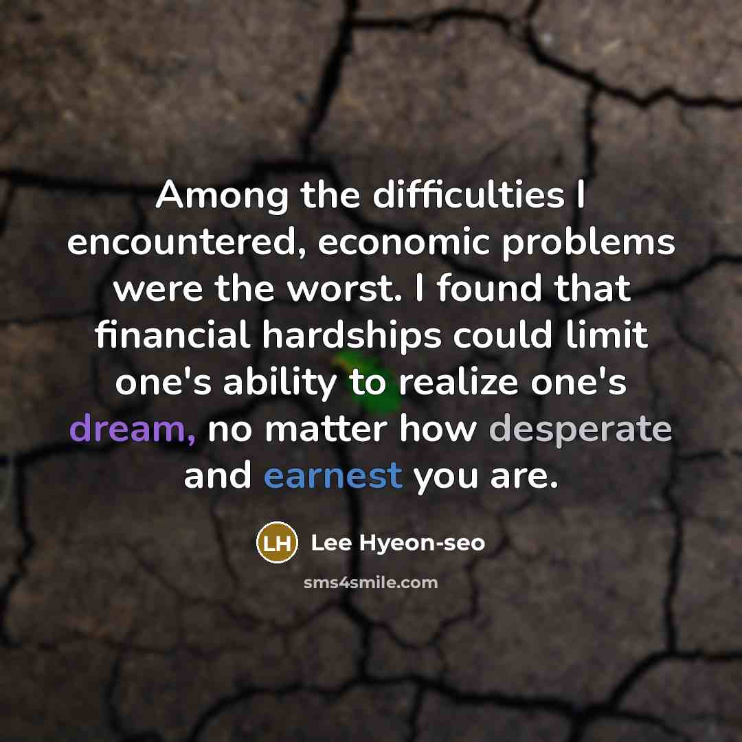 “Among the difficulties I encountered, economic problems were the worst. I found that financial hardships could limit one's ability to realize one's dream, no matter how desperate and earnest you are.” quote by Lee Hyeon-seo