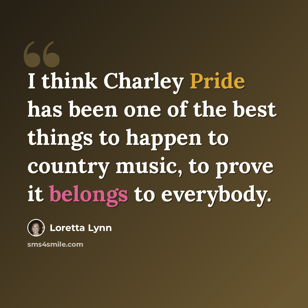 “I think Charley Pride has been one of the best things to happen to country music, to prove it belongs to everybody.” quote by Loretta Lynn
