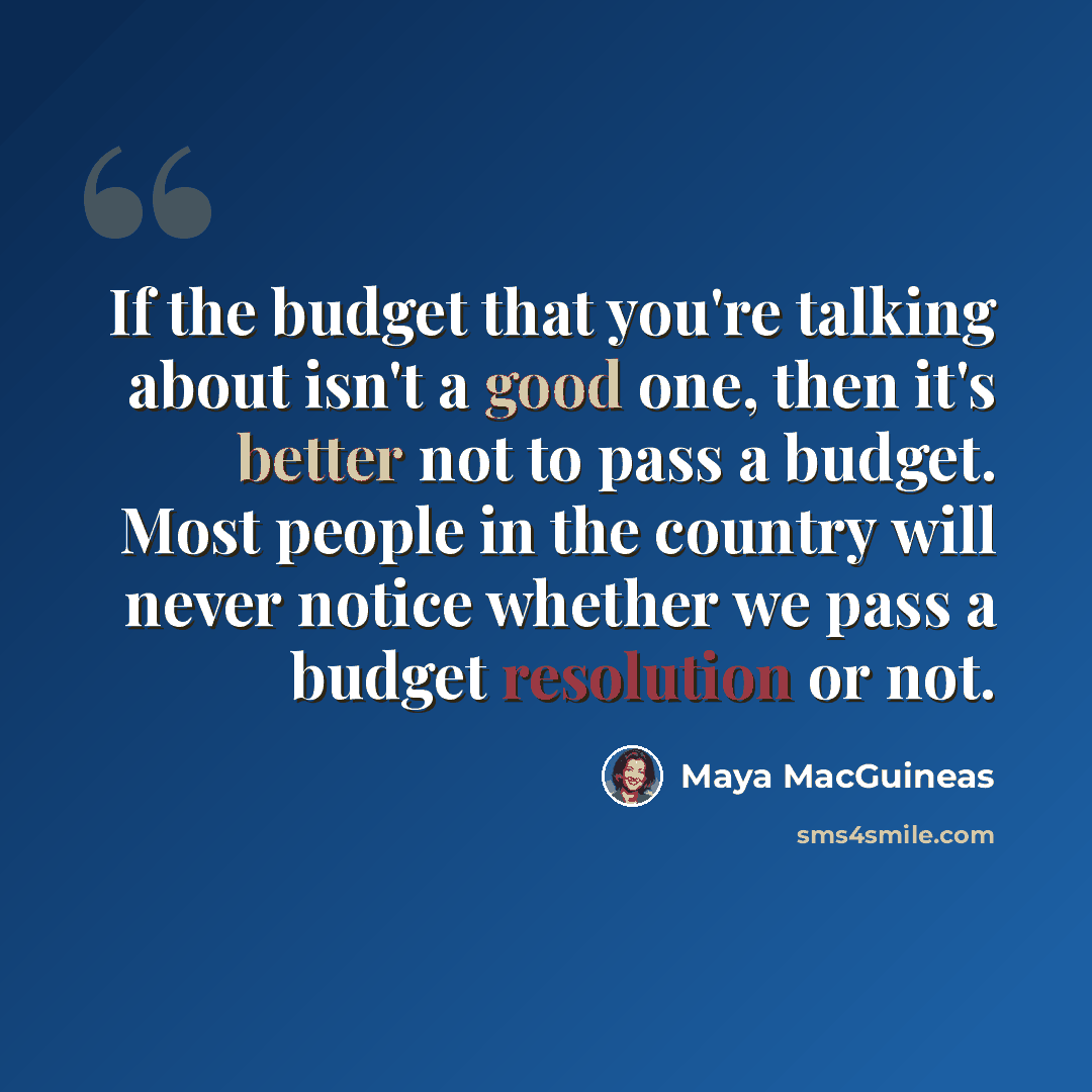 “If the budget that you're talking about isn't a good one, then it's better not to pass a budget. Most people in the country will never notice whether we pass a budget resolution or not.” quote by Maya MacGuineas