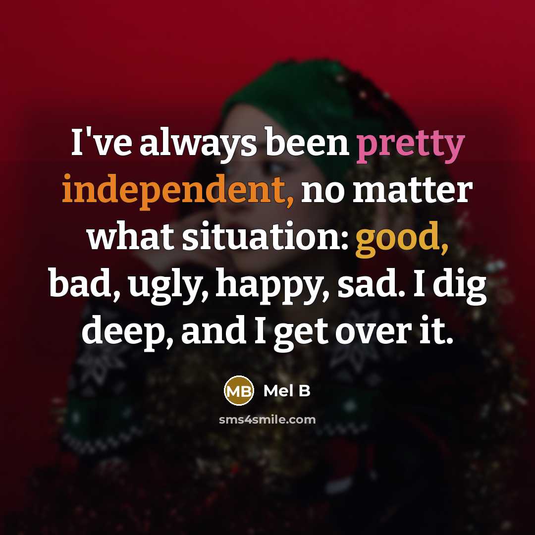 “I've always been pretty independent, no matter what situation: good, bad, ugly, happy, sad. I dig deep, and I get over it.” quote by Mel B