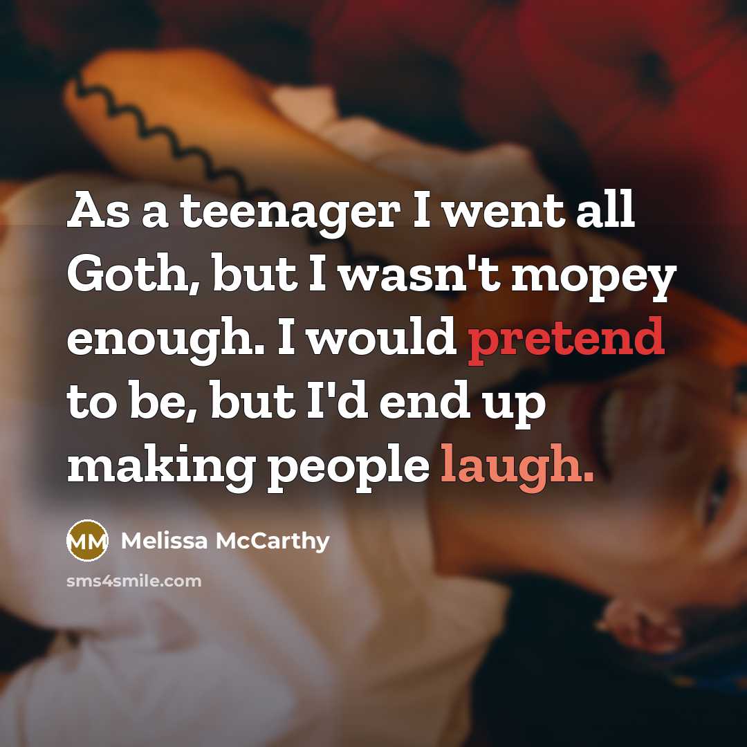 “As a teenager I went all Goth, but I wasn't mopey enough. I would pretend to be, but I'd end up making people laugh.” quote by Melissa McCarthy