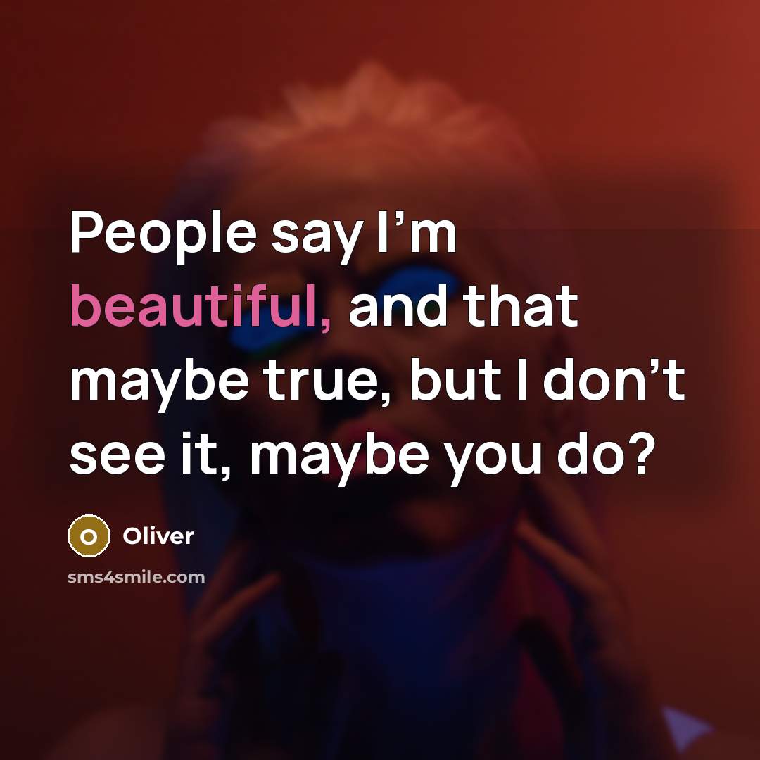 “People say I'm beautiful, and that maybe true, but I don't see it, maybe you do?” quote by Oliver
