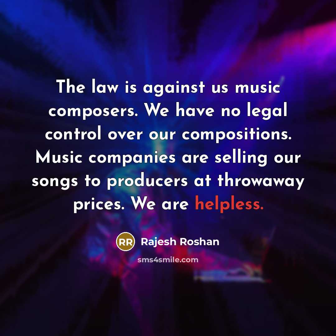 “The law is against us music composers. We have no legal control over our compositions. Music companies are selling our songs to producers at throwaway prices. We are helpless.” quote by Rajesh Roshan