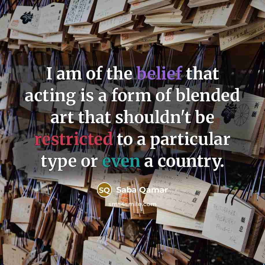 “I am of the belief that acting is a form of blended art that shouldn't be restricted to a particular type or even a country.” quote by Saba Qamar