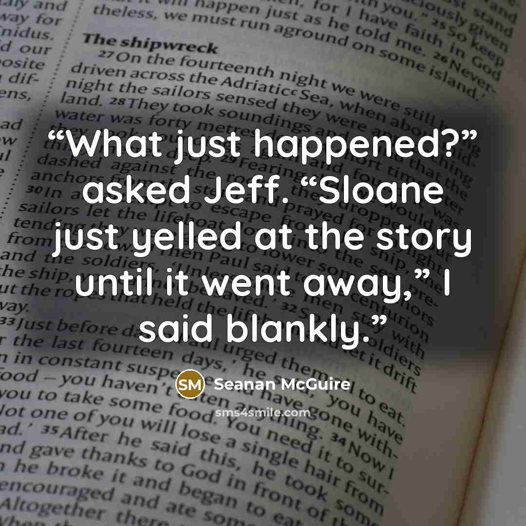 “What just happened?” asked Jeff. “Sloane just yelled at the story until it went away,” I said blankly.” quote by Seanan McGuire