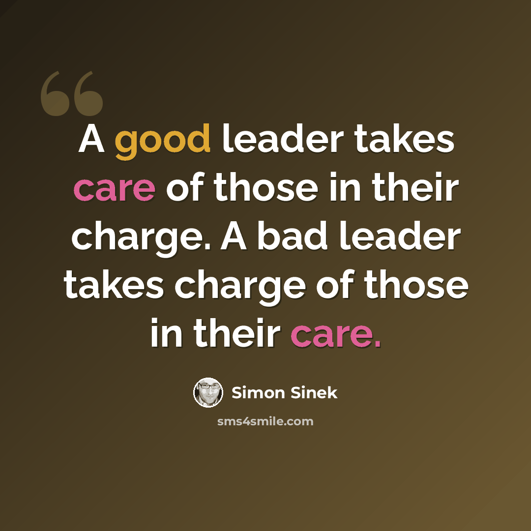 “A good leader takes care of those in their charge. A bad leader takes charge of those in their care.” quote by Simon Sinek