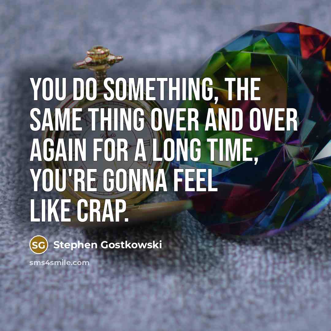 “You do something, the same thing over and over again for a long time, you're gonna feel like crap.” quote by Stephen Gostkowski