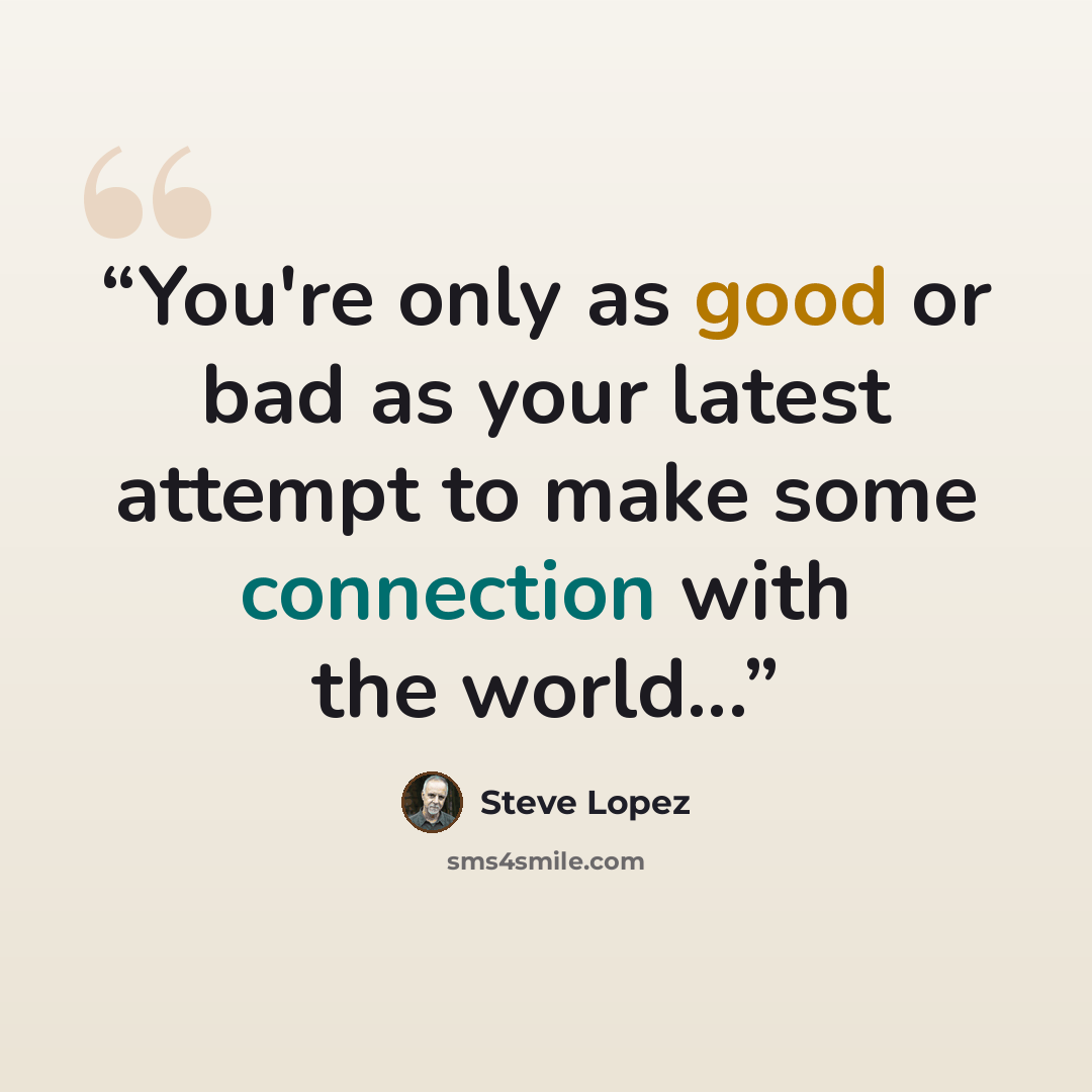 “You're only as good or bad as your latest attempt to make some connection with the world...” quote by Steve Lopez