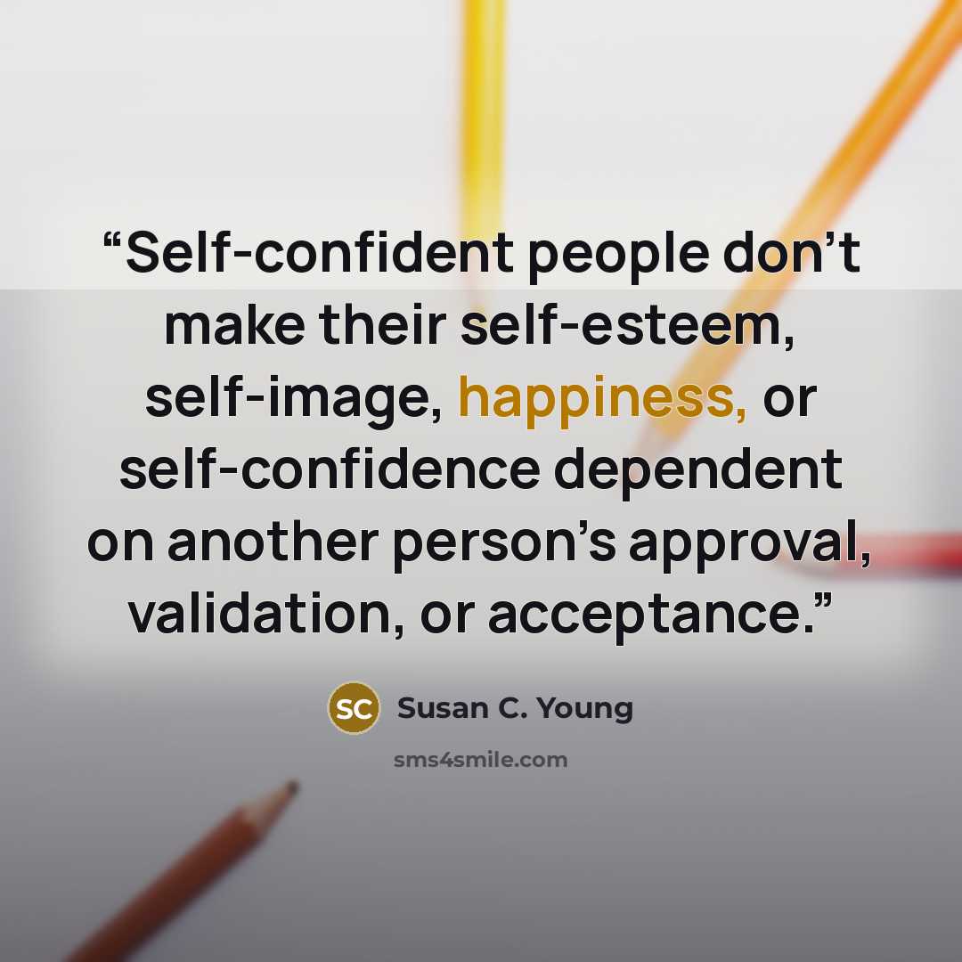 “Self-confident people don’t make their self-esteem, self-image, happiness, or self-confidence dependent on another person’s approval, validation, or acceptance.” quote by Susan C. Young