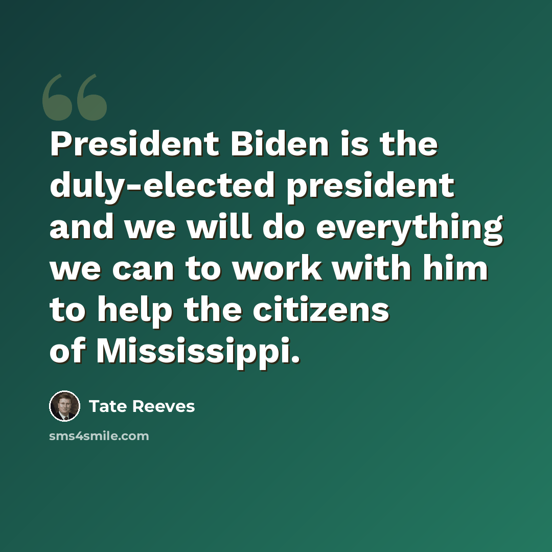 “President Biden is the duly-elected president and we will do everything we can to work with him to help the citizens of Mississippi.” quote by Tate Reeves