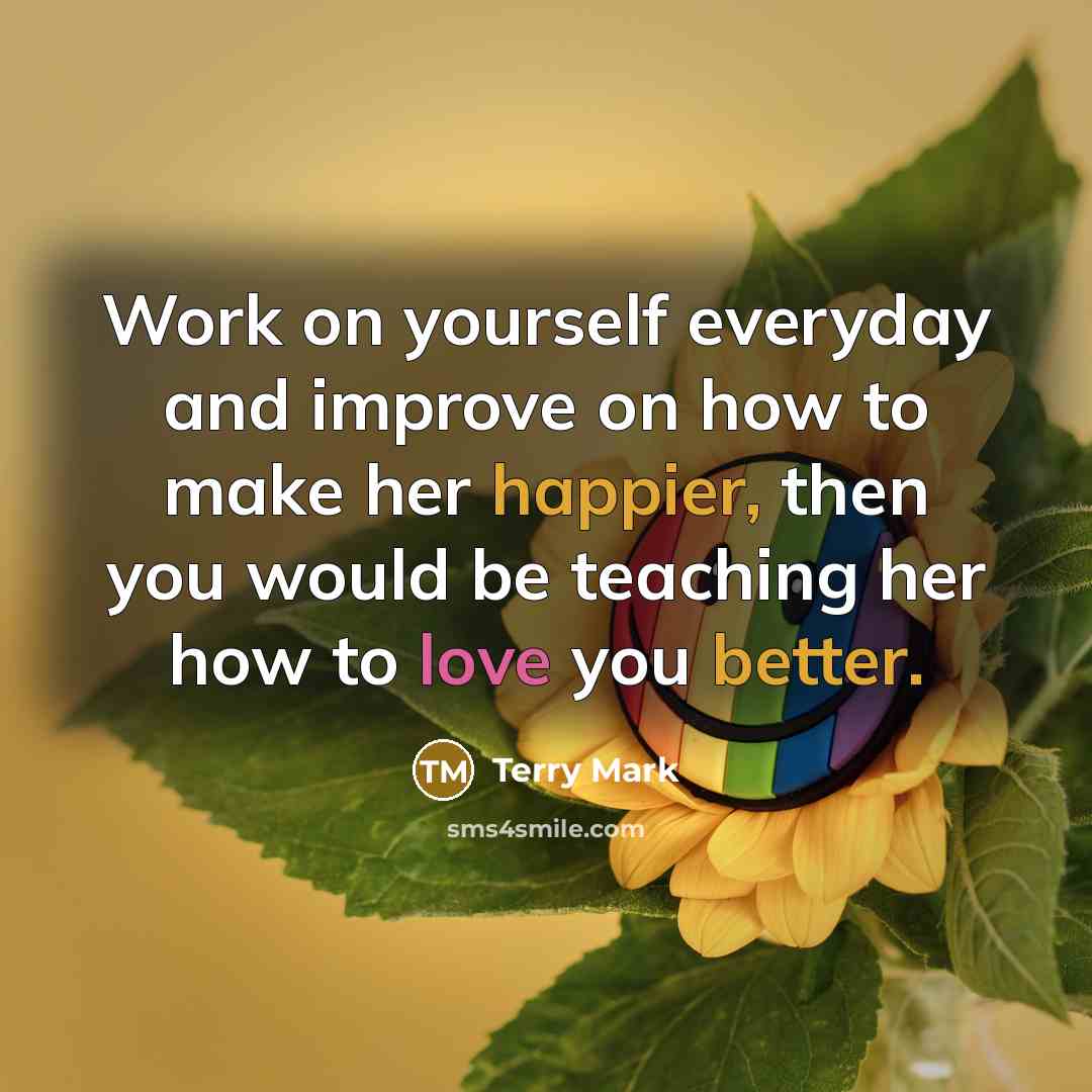 “Work on yourself everyday and improve on how to make her happier, then you would be teaching her how to love you better.” quote by Terry Mark