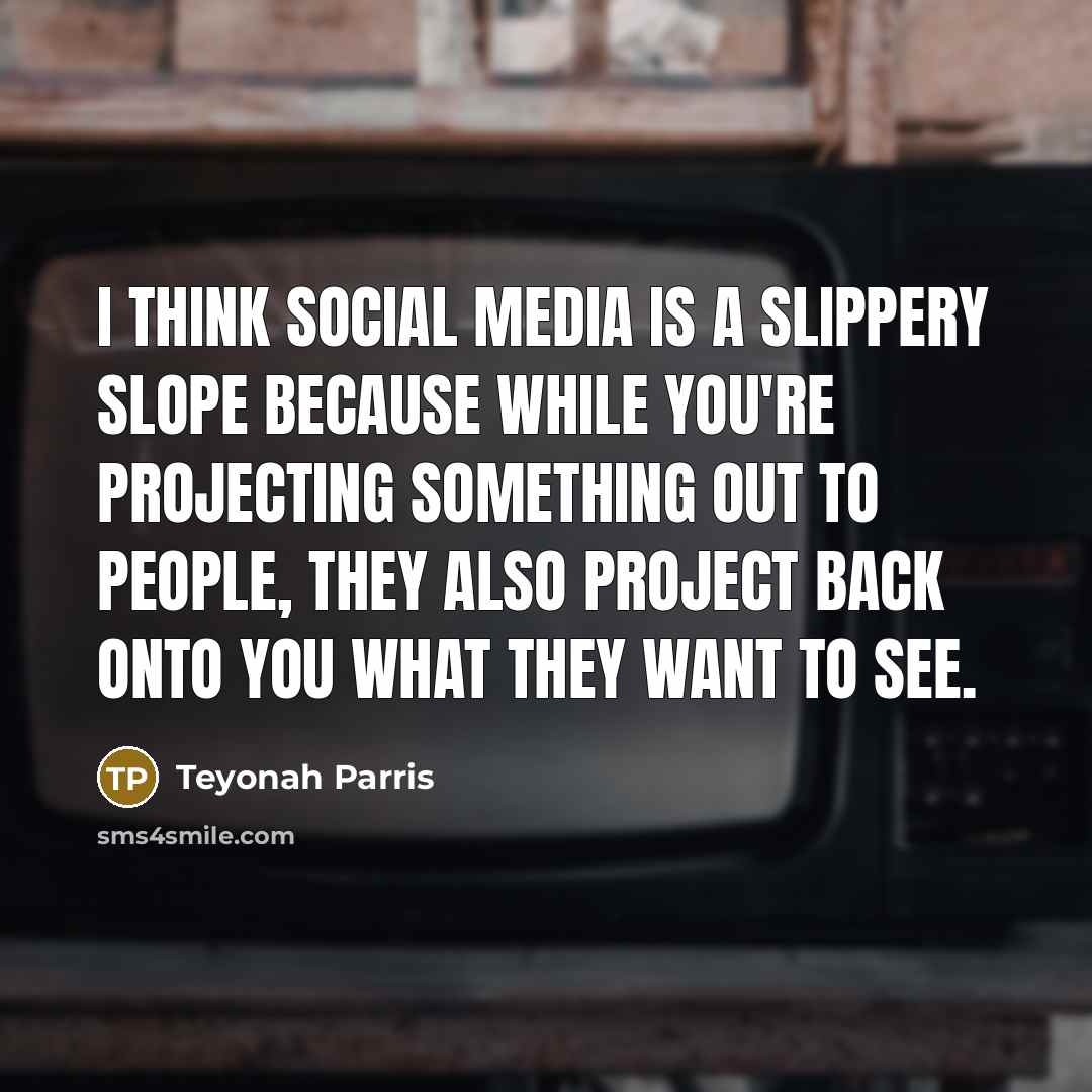 “I think social media is a slippery slope because while you're projecting something out to people, they also project back onto you what they want to see.” quote by Teyonah Parris