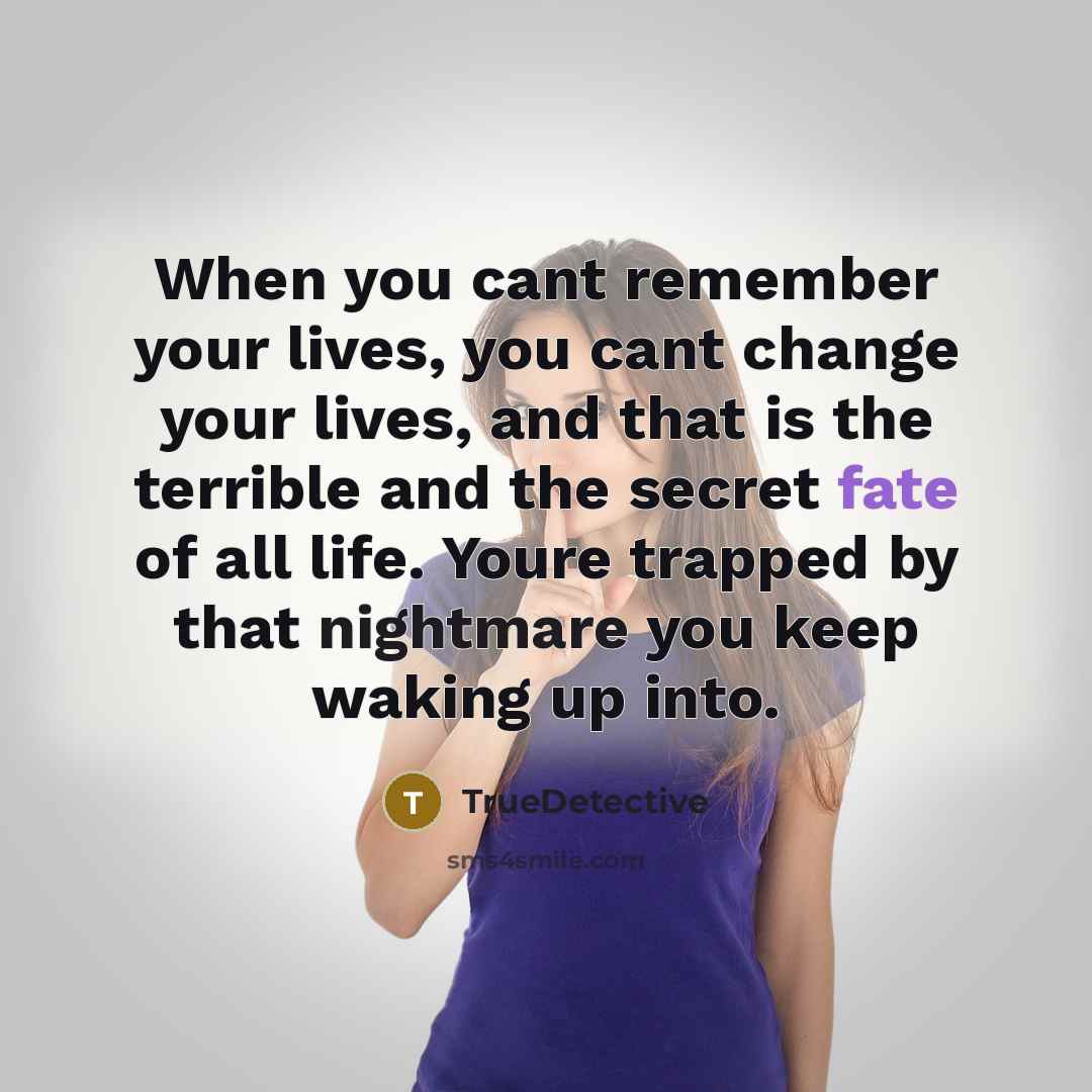 “When you cant remember your lives, you cant change your lives, and that is the terrible and the secret fate of all life. Youre trapped by that nightmare you keep waking up into.” quote by TrueDetective