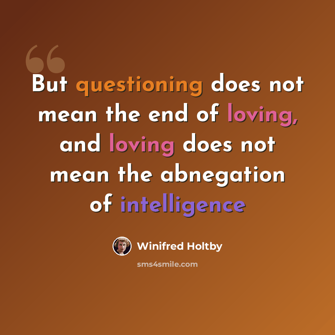 “But questioning does not mean the end of loving, and loving does not mean the abnegation of intelligence” quote by Winifred Holtby