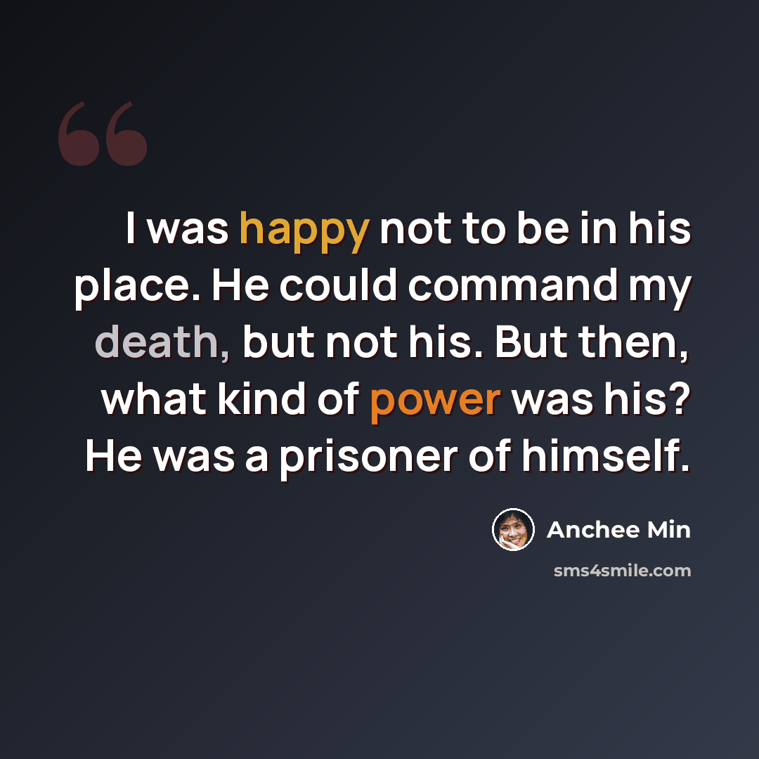 “I was happy not to be in his place. He could command my death, but not his. But then, what kind of power was his? He was a prisoner of himself.” quote by Anchee Min