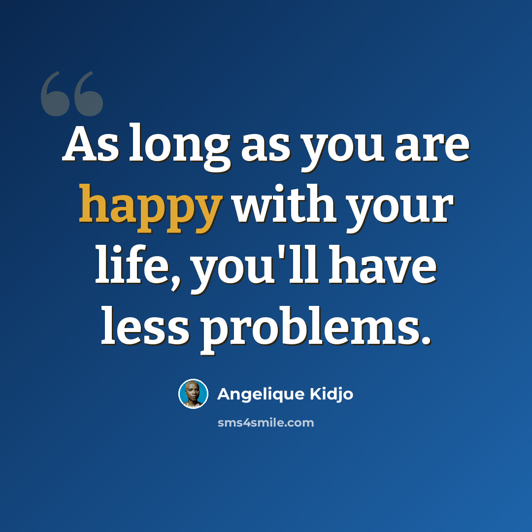 “As long as you are happy with your life, you'll have less problems.” quote by Angelique Kidjo