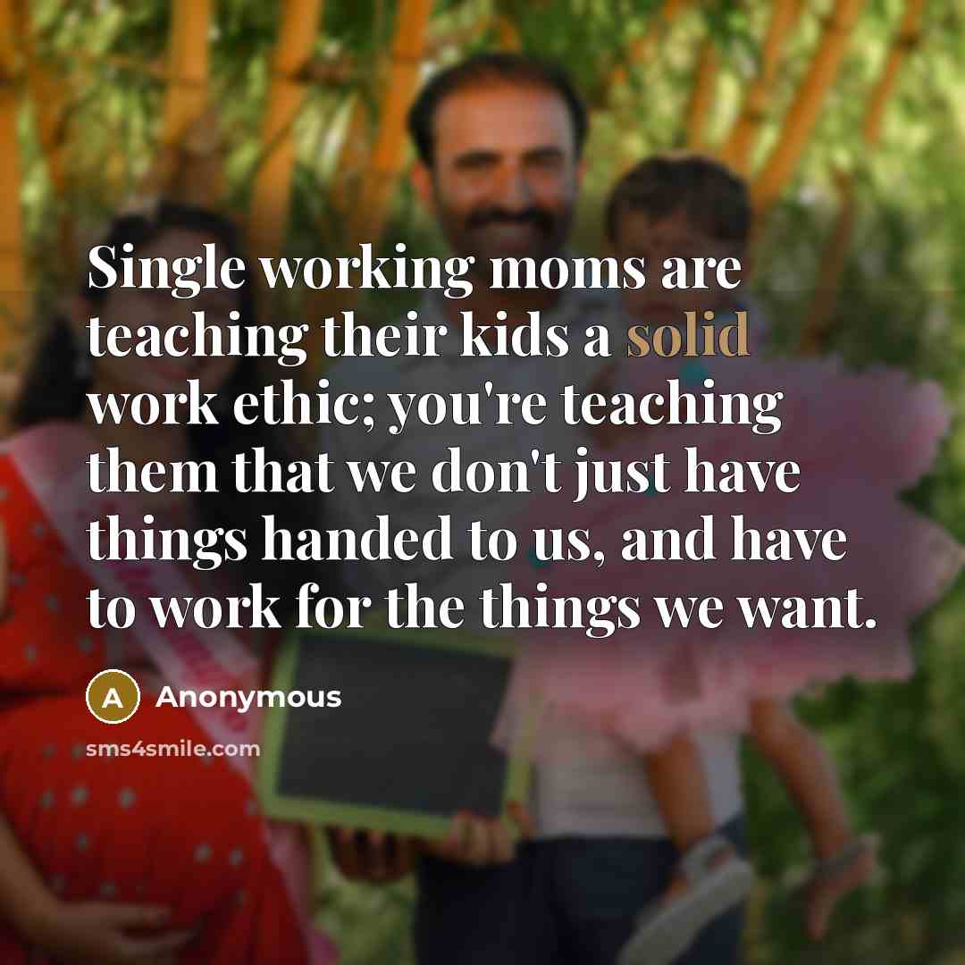 “Single working moms are teaching their kids a solid work ethic; you're teaching them that we don't just have things handed to us, and have to work for the things we want.” quote by Anonymous