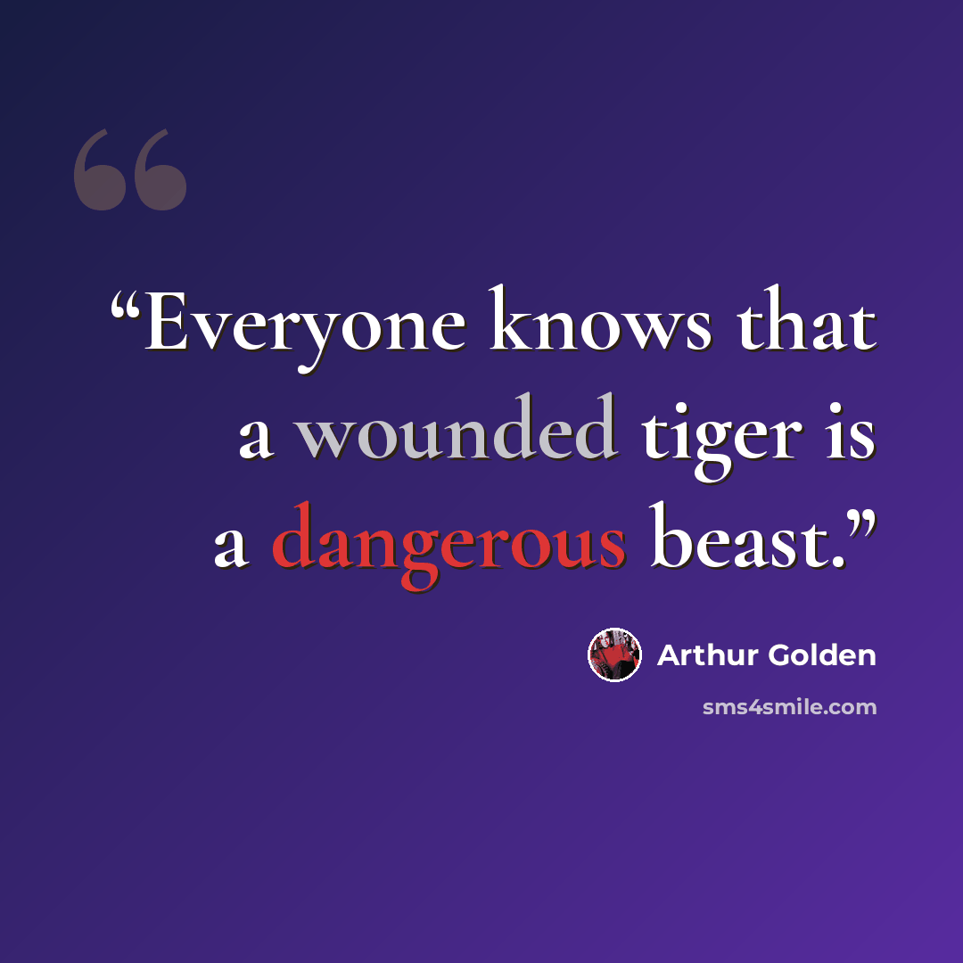 “Everyone knows that a wounded tiger is a dangerous beast.” quote by Arthur Golden