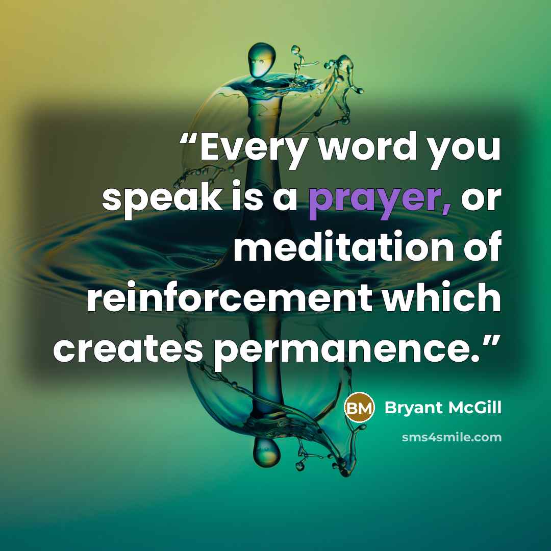 “Every word you speak is a prayer, or meditation of reinforcement which creates permanence.” quote by Bryant McGill