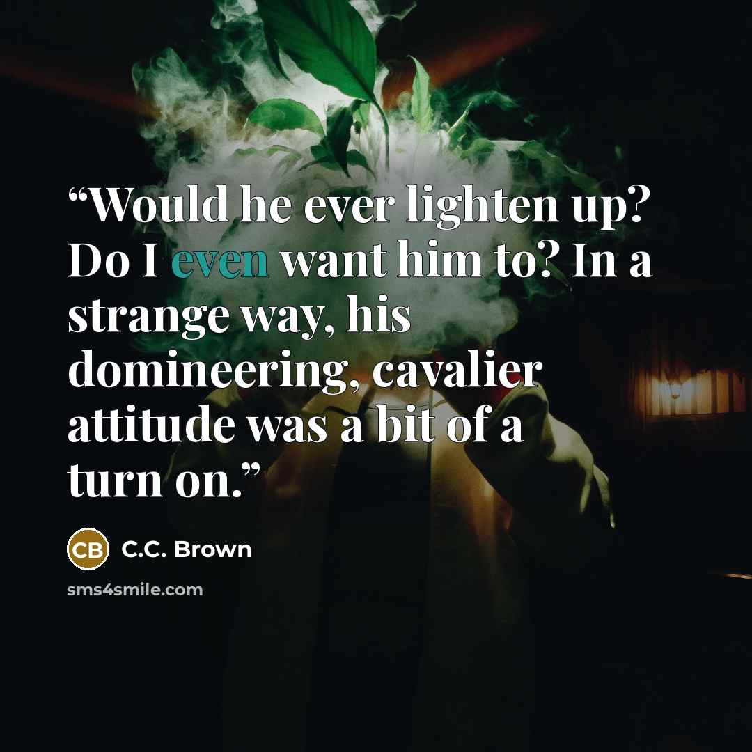 “Would he ever lighten up? Do I even want him to? In a strange way, his domineering, cavalier attitude was a bit of a turn on.” quote by C.C. Brown