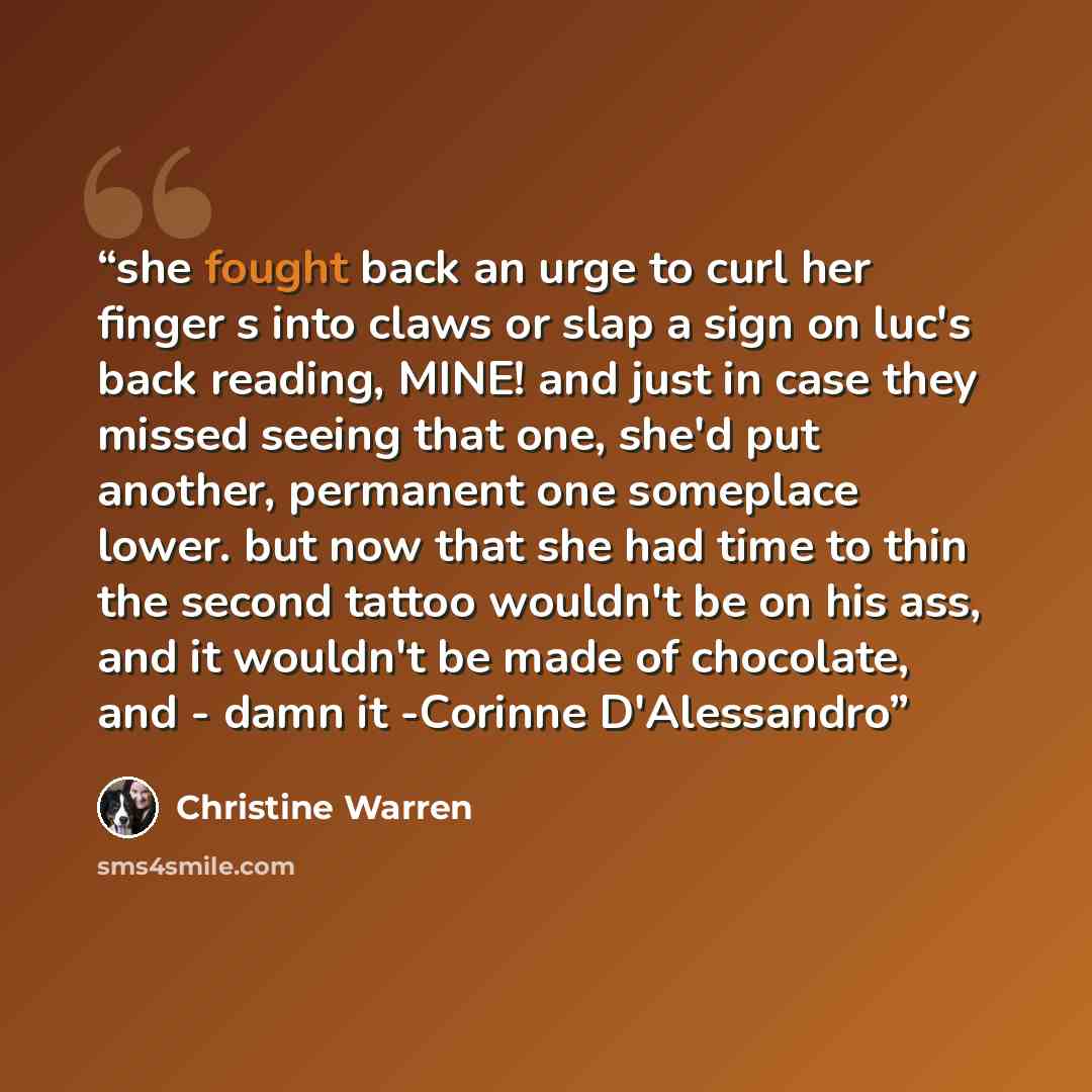 “she fought back an urge to curl her finger s into claws or slap a sign on luc's back reading, MINE! and just in case they missed seeing that one, she'd put another, permanent one someplace lower. but now that she had time to thin the second tattoo wouldn't be on his ass, and it wouldn't be made of…” quote by Christine Warren
