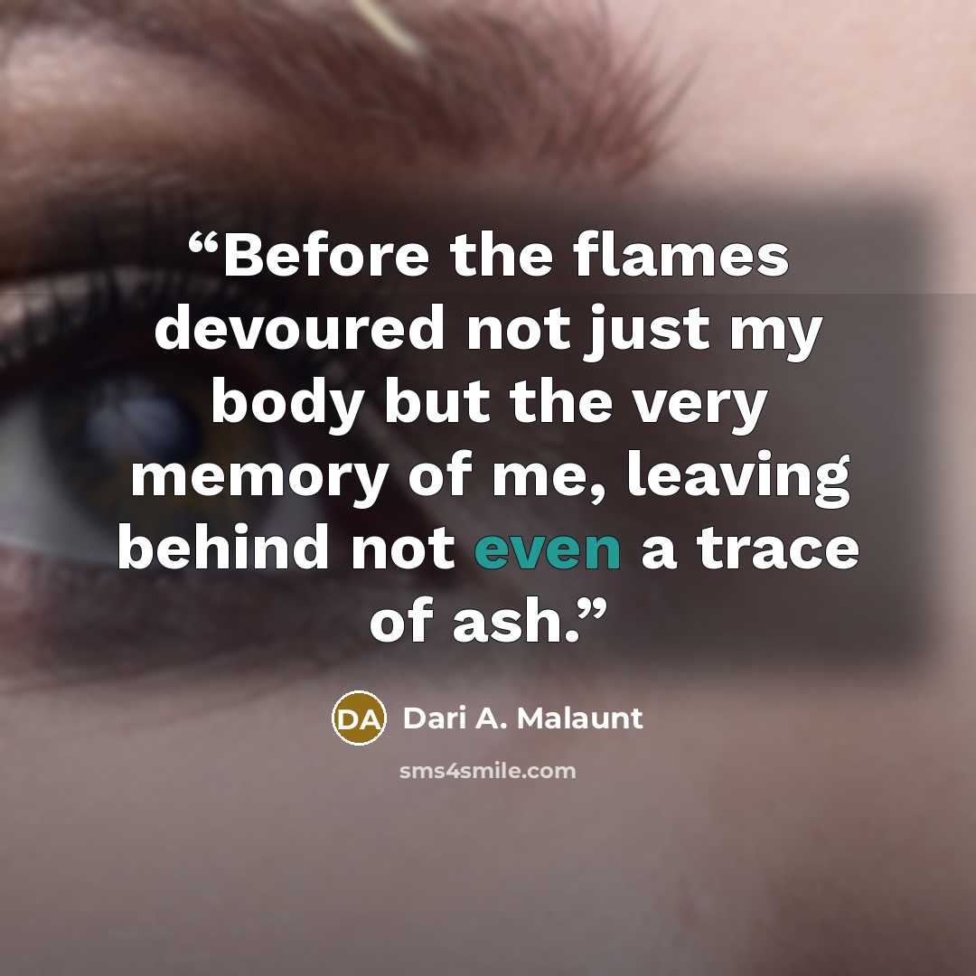 “Before the flames devoured not just my body but the very memory of me, leaving behind not even a trace of ash.” quote by Dari A. Malaunt