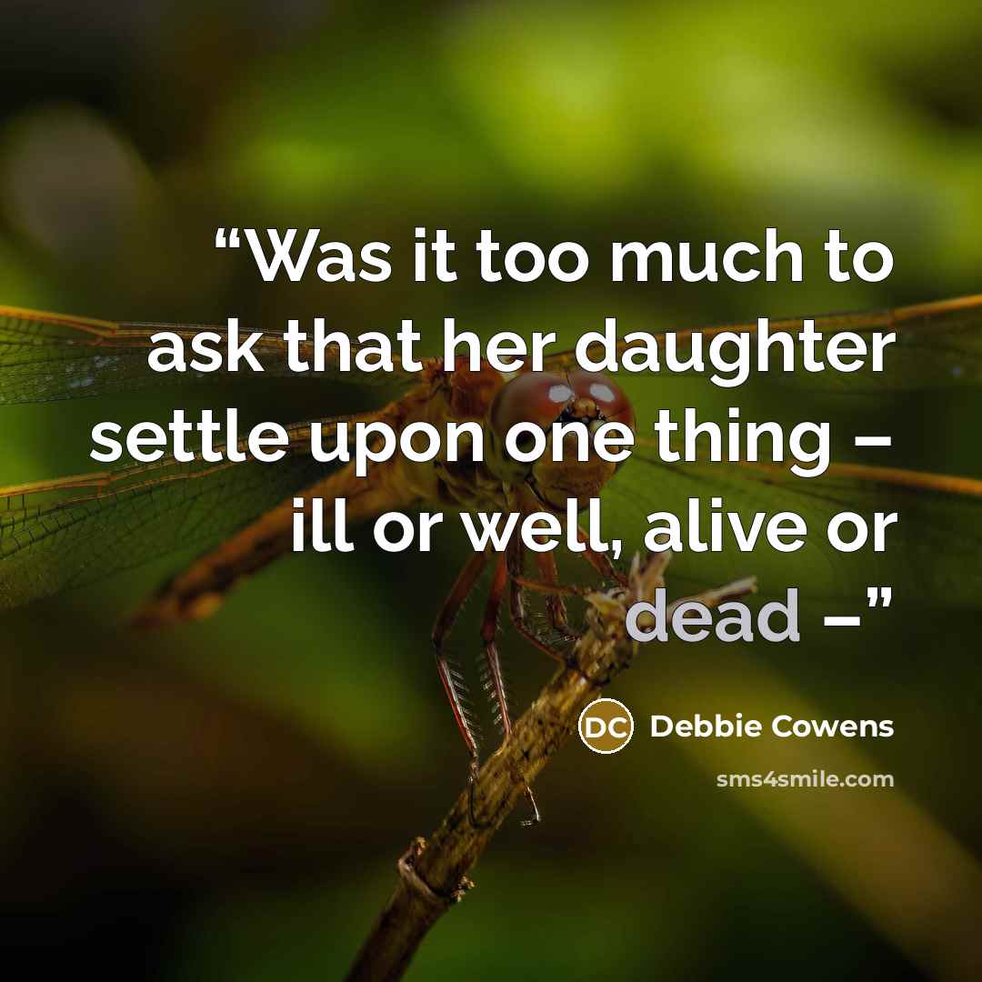 “Was it too much to ask that her daughter settle upon one thing – ill or well, alive or dead –” quote by Debbie Cowens