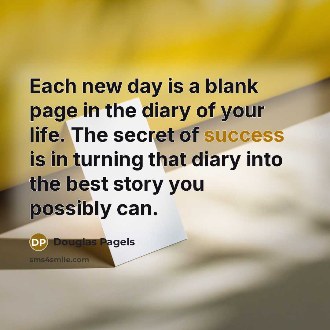 “Each new day is a blank page in the diary of your life. The secret of success is in turning that diary into the best story you possibly can.” quote by Douglas Pagels