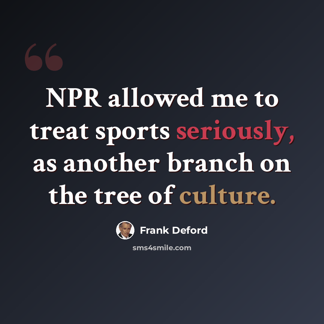 “NPR allowed me to treat sports seriously, as another branch on the tree of culture.” quote by Frank Deford
