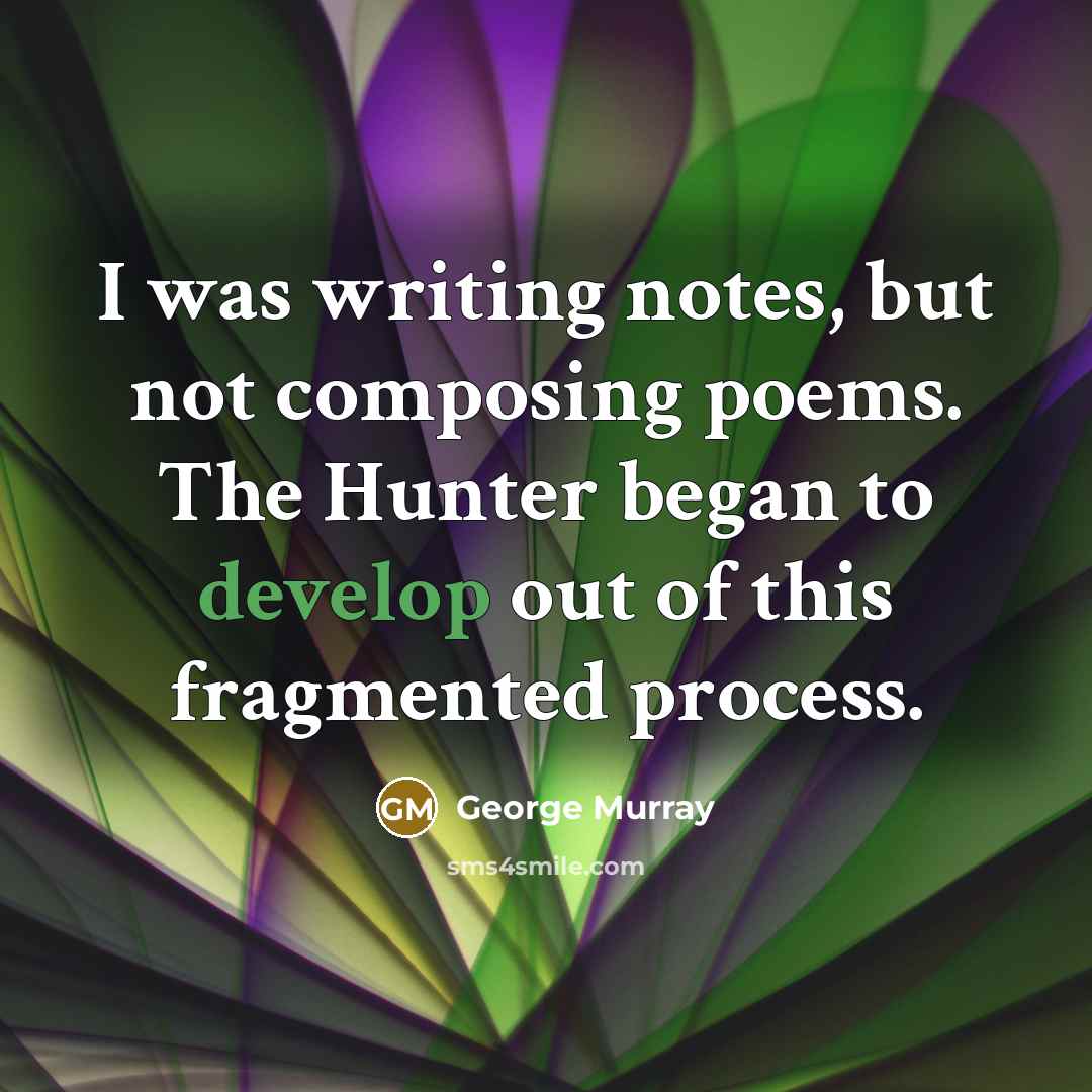 “I was writing notes, but not composing poems. The Hunter began to develop out of this fragmented process.” quote by George Murray
