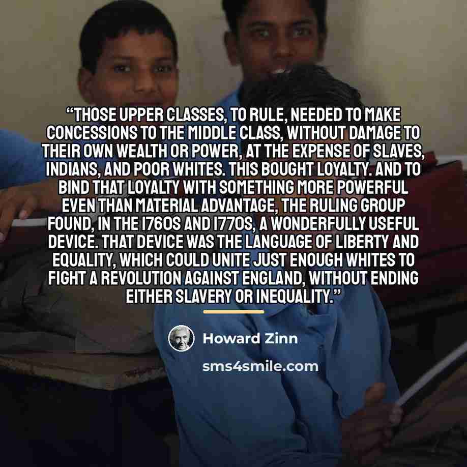 “Those upper classes, to rule, needed to make concessions to the middle class, without damage to their own wealth or power, at the expense of slaves, Indians, and poor whites. This bought loyalty. And to bind that loyalty with something more powerful even than material advantage, the ruling group…” quote by Howard Zinn