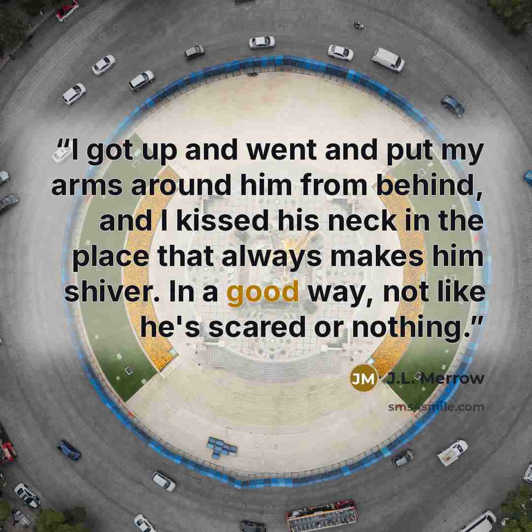 “I got up and went and put my arms around him from behind, and I kissed his neck in the place that always makes him shiver. In a good way, not like he's scared or nothing.” quote by J.L. Merrow