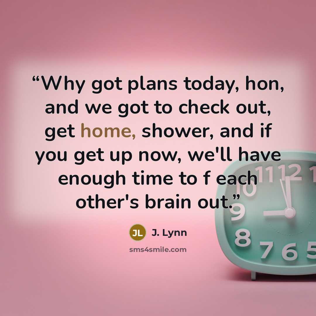 “Why got plans today, hon, and we got to check out, get home, shower, and if you get up now, we'll have enough time to f each other's brain out.” quote by J. Lynn