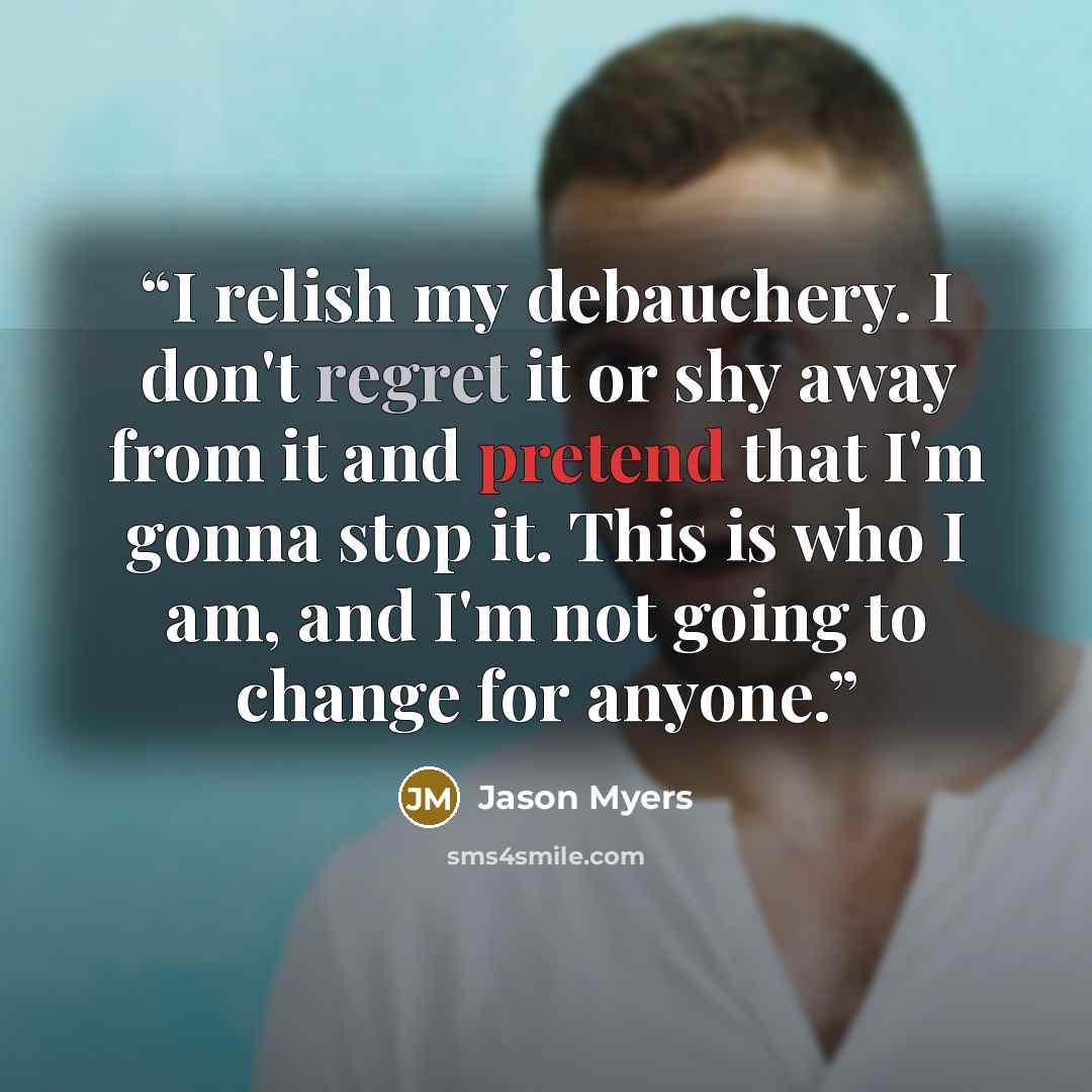 “I relish my debauchery. I don't regret it or shy away from it and pretend that I'm gonna stop it. This is who I am, and I'm not going to change for anyone.” quote by Jason Myers