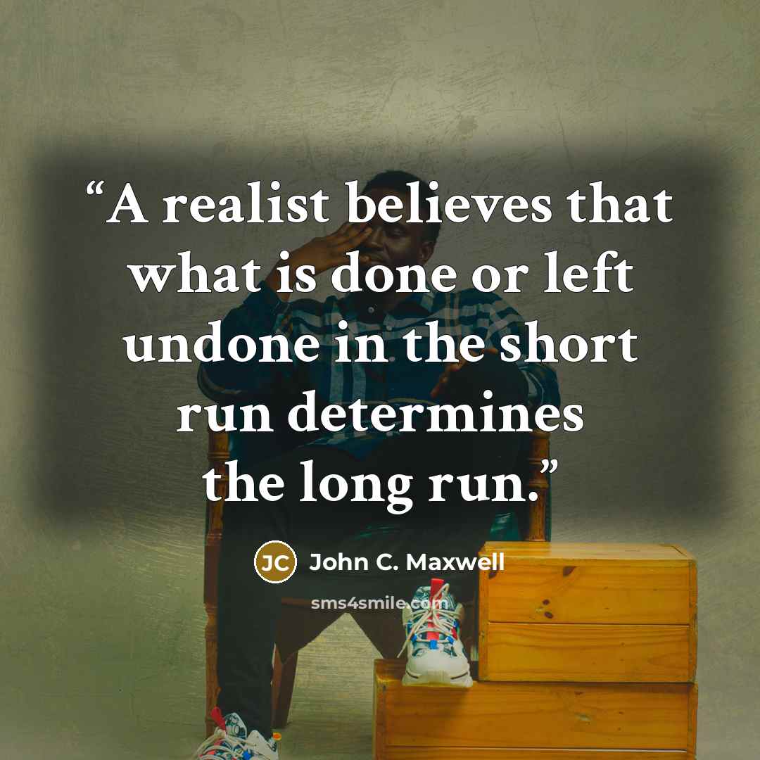 “A realist believes that what is done or left undone in the short run determines the long run.” quote by John C. Maxwell